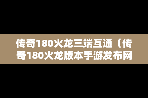 传奇180火龙三端互通（传奇180火龙版本手游发布网）