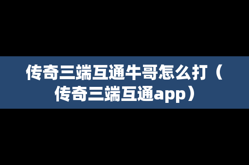 传奇三端互通牛哥怎么打（传奇三端互通app）