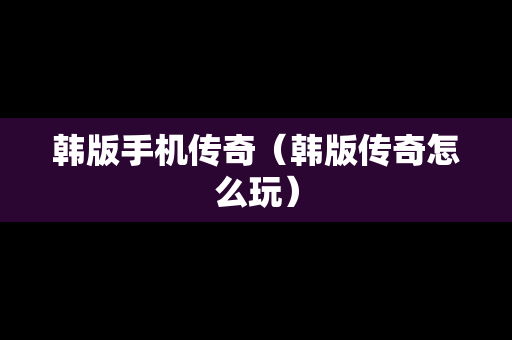 韩版手机传奇（韩版传奇怎么玩）