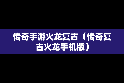 传奇手游火龙复古（传奇复古火龙手机版）