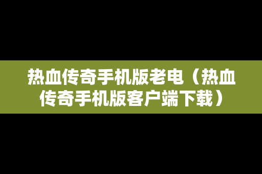 热血传奇手机版老电（热血传奇手机版客户端下载）