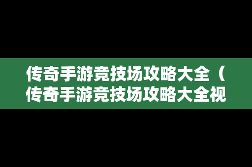 传奇手游竞技场攻略大全（传奇手游竞技场攻略大全视频）