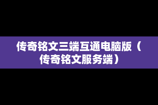 传奇铭文三端互通电脑版（传奇铭文服务端）