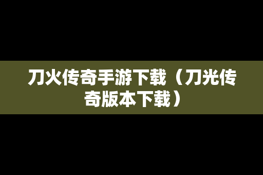 刀火传奇手游下载（刀光传奇版本下载）
