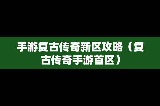 手游复古传奇新区攻略（复古传奇手游首区）