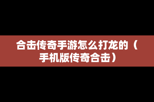 合击传奇手游怎么打龙的（手机版传奇合击）
