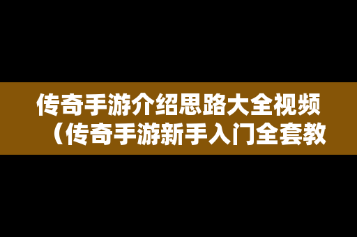 传奇手游介绍思路大全视频（传奇手游新手入门全套教程）