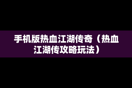 手机版热血江湖传奇（热血江湖传攻略玩法）