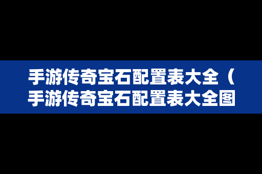 手游传奇宝石配置表大全（手游传奇宝石配置表大全图片）