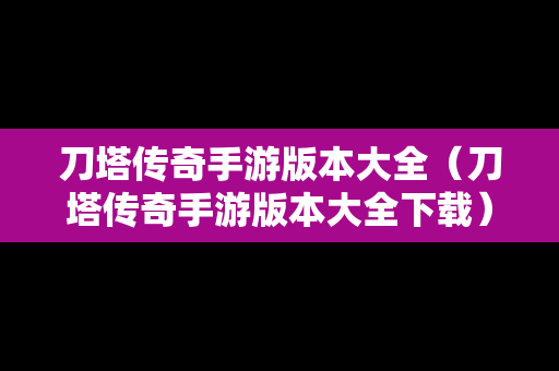 刀塔传奇手游版本大全（刀塔传奇手游版本大全下载）
