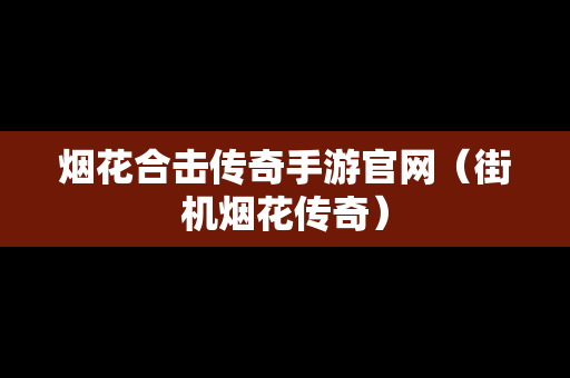 烟花合击传奇手游官网（街机烟花传奇）