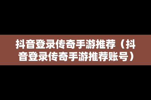 抖音登录传奇手游推荐（抖音登录传奇手游推荐账号）