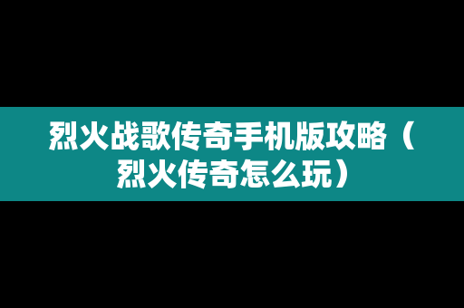 烈火战歌传奇手机版攻略（烈火传奇怎么玩）