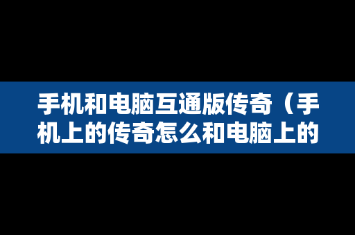手机和电脑互通版传奇（手机上的传奇怎么和电脑上的不一样）