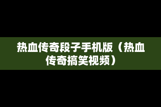 热血传奇段子手机版（热血传奇搞笑视频）