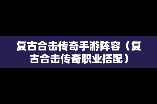 复古合击传奇手游阵容（复古合击传奇职业搭配）