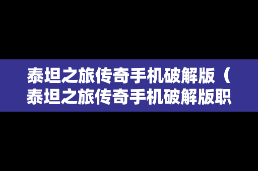 泰坦之旅传奇手机破解版（泰坦之旅传奇手机破解版职业攻略）