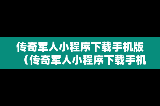 传奇军人小程序下载手机版（传奇军人小程序下载手机版安装）