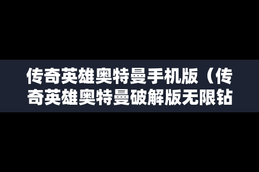传奇英雄奥特曼手机版（传奇英雄奥特曼破解版无限钻石最新版）