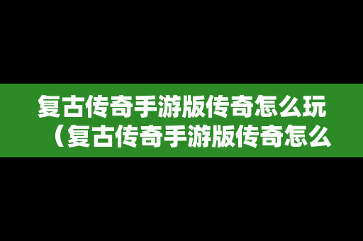 复古传奇手游版传奇怎么玩（复古传奇手游版传奇怎么玩的）
