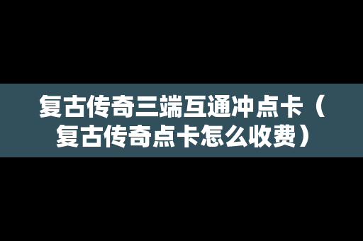 复古传奇三端互通冲点卡（复古传奇点卡怎么收费）