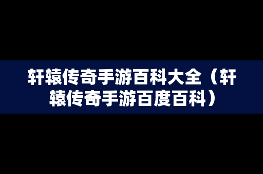 轩辕传奇手游百科大全（轩辕传奇手游百度百科）