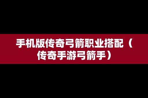手机版传奇弓箭职业搭配（传奇手游弓箭手）