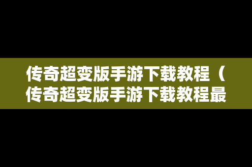 传奇超变版手游下载教程（传奇超变版手游下载教程最新）