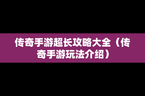 传奇手游超长攻略大全（传奇手游玩法介绍）