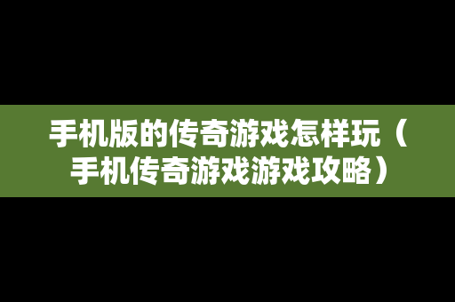 手机版的传奇游戏怎样玩（手机传奇游戏游戏攻略）