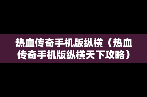 热血传奇手机版纵横（热血传奇手机版纵横天下攻略）