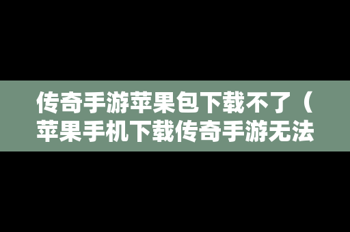 传奇手游苹果包下载不了（苹果手机下载传奇手游无法安装）