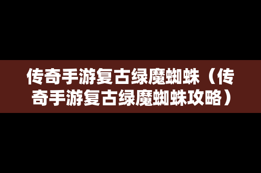 传奇手游复古绿魔蜘蛛（传奇手游复古绿魔蜘蛛攻略）