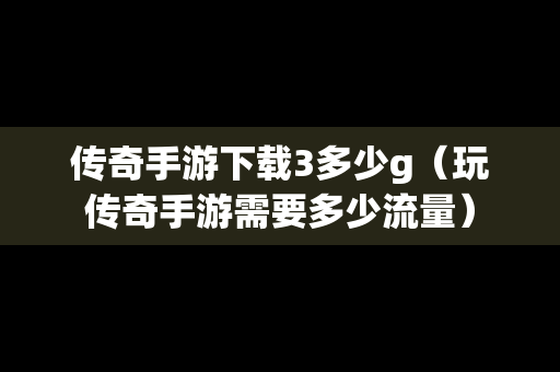 传奇手游下载3多少g（玩传奇手游需要多少流量）