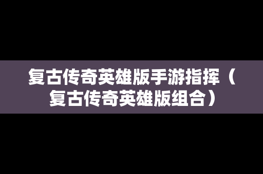 复古传奇英雄版手游指挥（复古传奇英雄版组合）