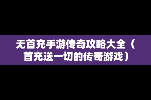 无首充手游传奇攻略大全（首充送一切的传奇游戏）
