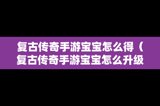 复古传奇手游宝宝怎么得（复古传奇手游宝宝怎么升级）