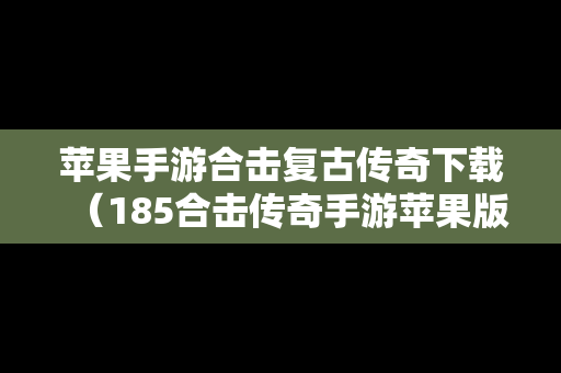 苹果手游合击复古传奇下载（185合击传奇手游苹果版）