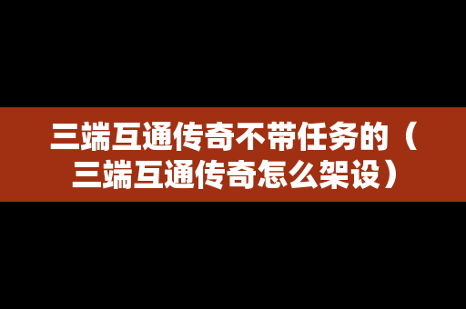三端互通传奇不带任务的（三端互通传奇怎么架设）
