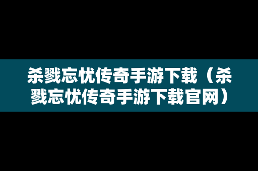 杀戮忘忧传奇手游下载（杀戮忘忧传奇手游下载官网）
