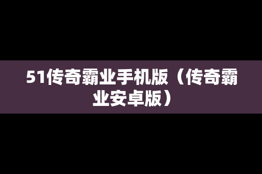 51传奇霸业手机版（传奇霸业安卓版）