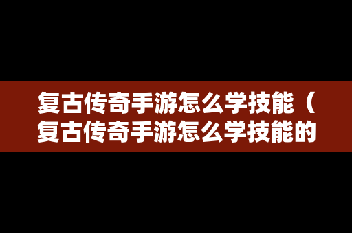 复古传奇手游怎么学技能（复古传奇手游怎么学技能的）
