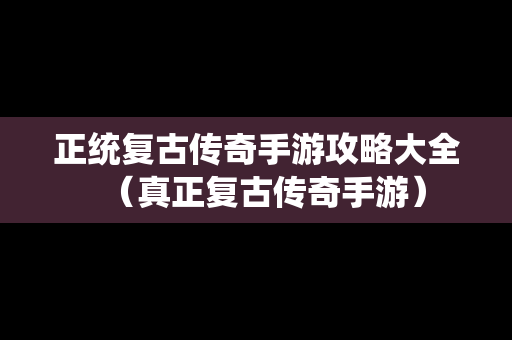 正统复古传奇手游攻略大全（真正复古传奇手游）