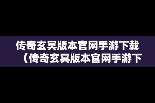 传奇玄冥版本官网手游下载(传奇玄冥版本官网手游下载大全) 传奇玄冥版本官网手游下载(传奇玄冥版本官网手游下载大全)