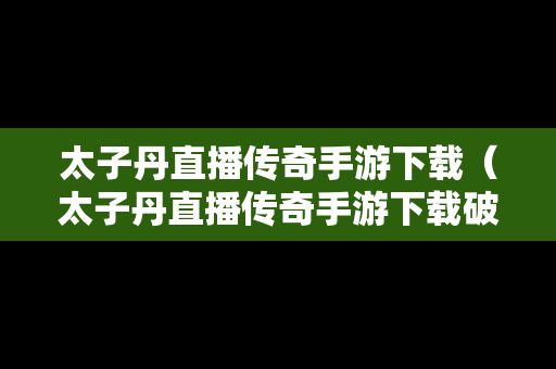 太子丹直播传奇手游下载（太子丹直播传奇手游下载破解版）