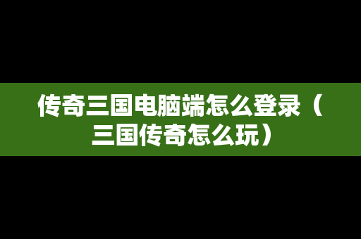 传奇三国电脑端怎么登录（三国传奇怎么玩）