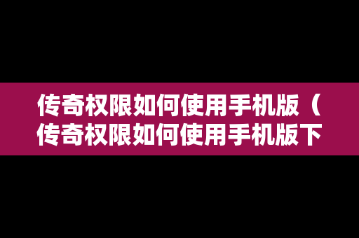 传奇权限如何使用手机版（传奇权限如何使用手机版下载）