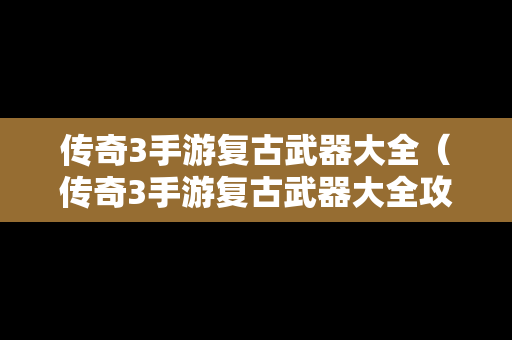 传奇3手游复古武器大全（传奇3手游复古武器大全攻略）