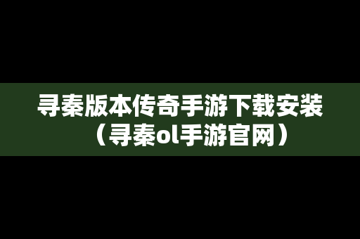 寻秦版本传奇手游下载安装（寻秦ol手游官网）