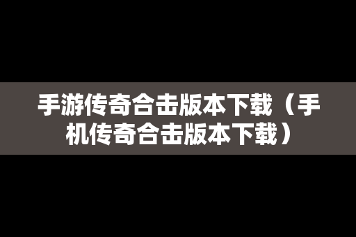 手游传奇合击版本下载（手机传奇合击版本下载）